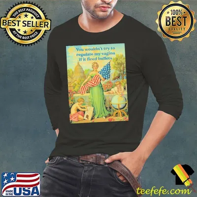 You wouldn't try to regulate my vagina if t fired bullets Feminist Gift shirt