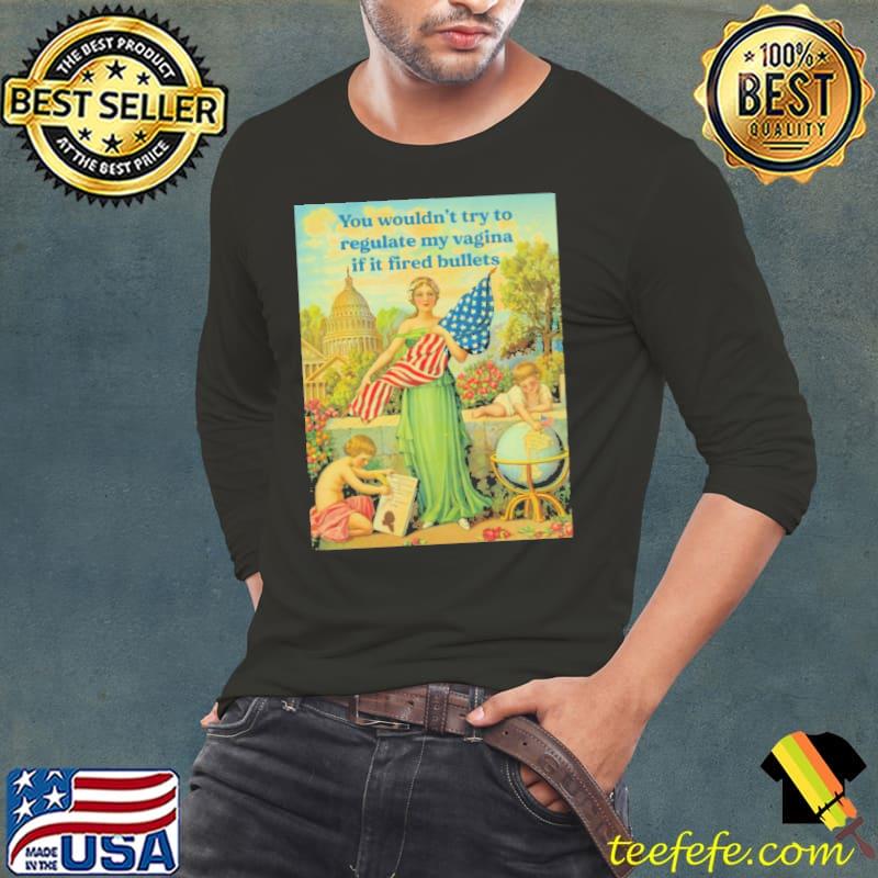 You wouldn't try to regulate my vagina if t fired bullets Feminist Gift shirt