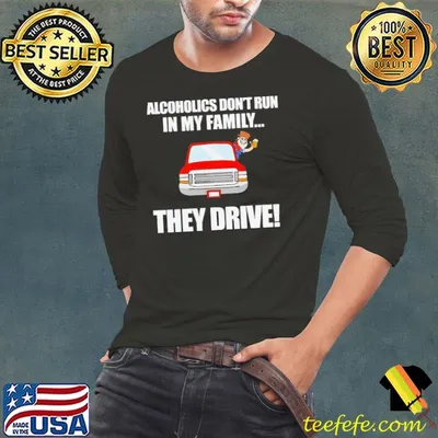 Alcoholics Don’t Run In My Family They Drive shirt