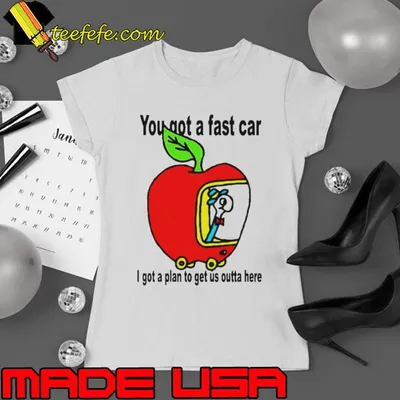 Apple you got a fast car I got a plan to get us outta here shirt