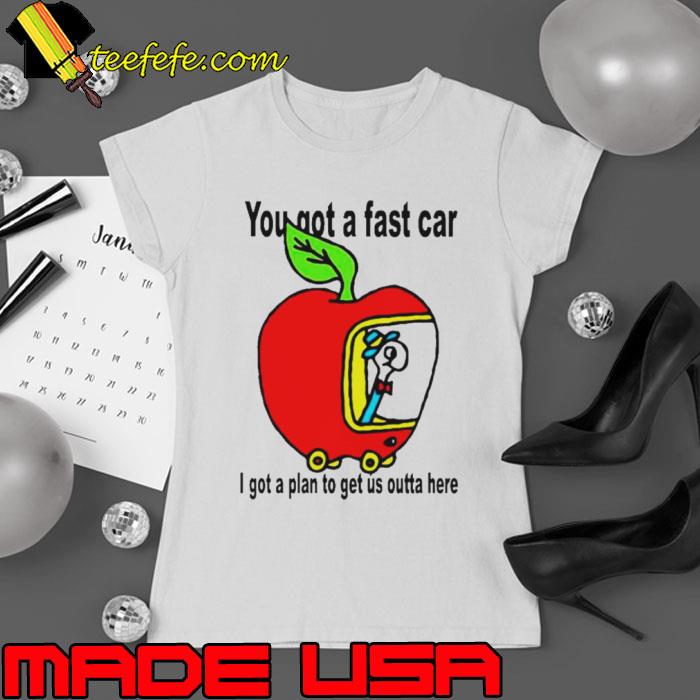 Apple you got a fast car I got a plan to get us outta here shirt