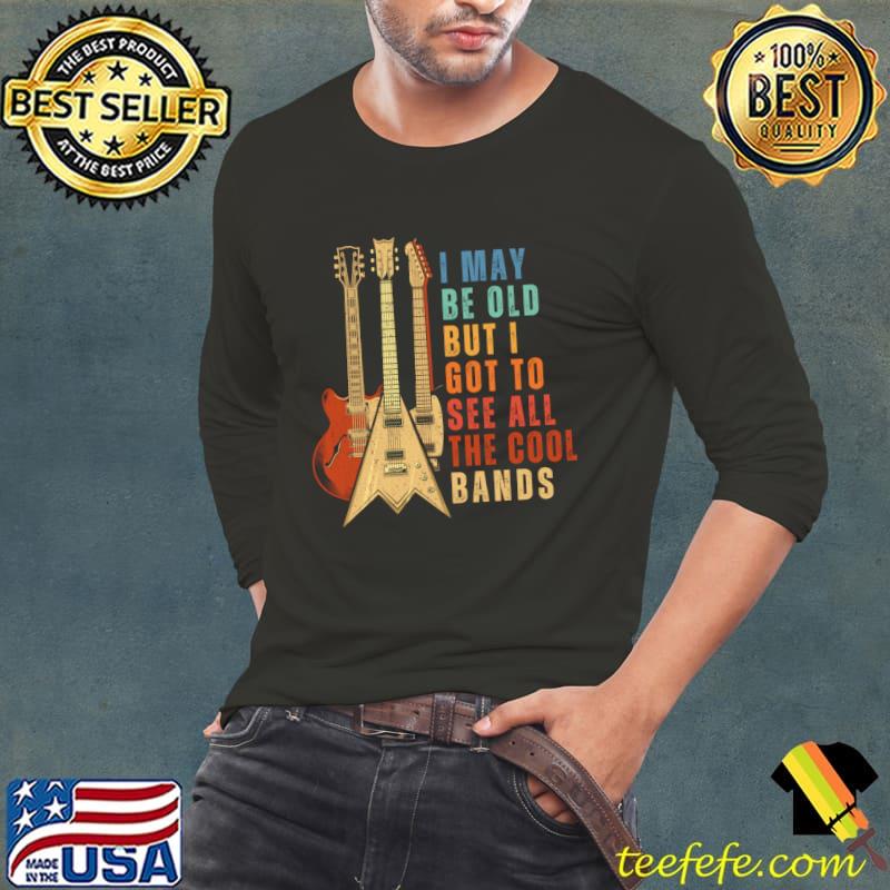 I May Be Old But I Got To See All The Cool Bands Vintage Guitars T-Shirt Long Sleeve Tee I May Be Old But I Got To See All The Cool Bands Vintage Guitars T-Shirt Long Sleeve Tee