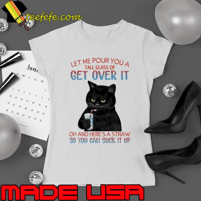 Let Me Pour You A Tall Glass of get over it you can suck it up cat shirt Let Me Pour You A Tall Glass of get over it you can suck it up cat shirt