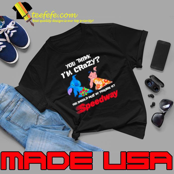 Lilo And Stitch You Think I’m Crazy You Should Meet My Friends At Speedway Shirt