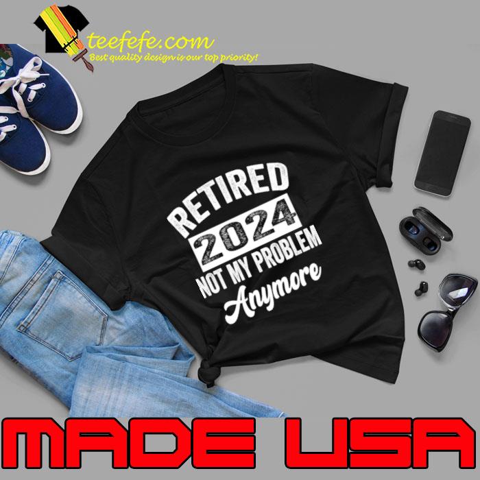 Retired 2024 Retirement Not My problem Anymore T-Shirt Unisex Retired 2024 Retirement Not My problem Anymore T-Shirt Unisex