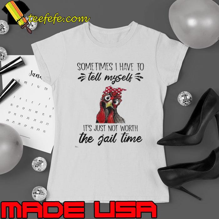Sometimes have to tell myself just not worth the jail time chicken shirt
