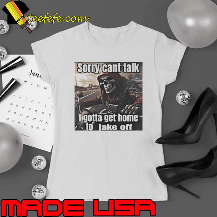 Sorry Cant Talk I Gotta Get Home To Jake Off s Ladies tee Sorry Cant Talk I Gotta Get Home To Jake Off s Ladies tee