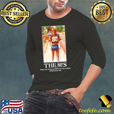The 80’s proof that people did not look into a mirror before going out shirt