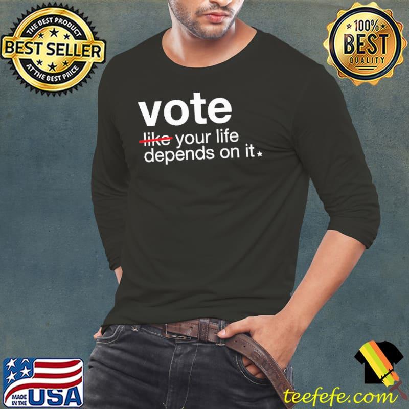 Vote like your life depends on it shirt