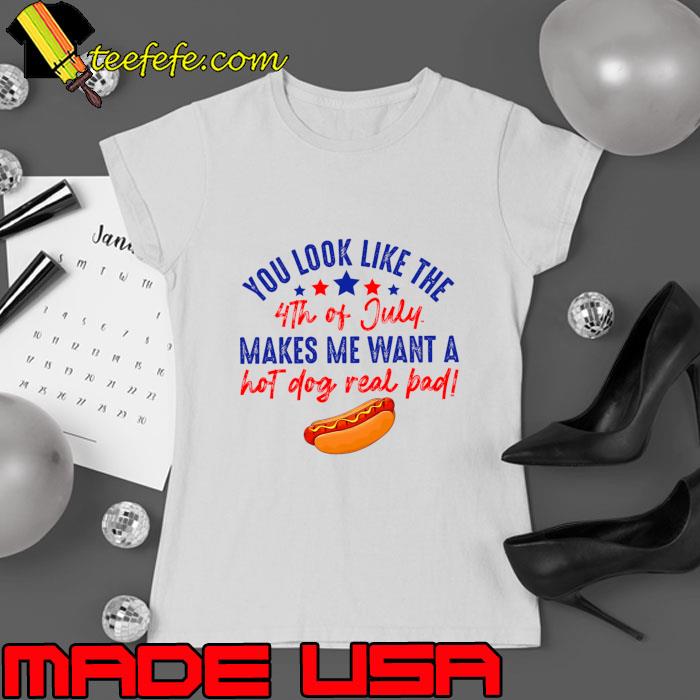 You Look Like 4th Of July Makes Me Want A Hot Dog Real Bad T-Shirt Ladies tee You Look Like 4th Of July Makes Me Want A Hot Dog Real Bad T-Shirt Ladies tee