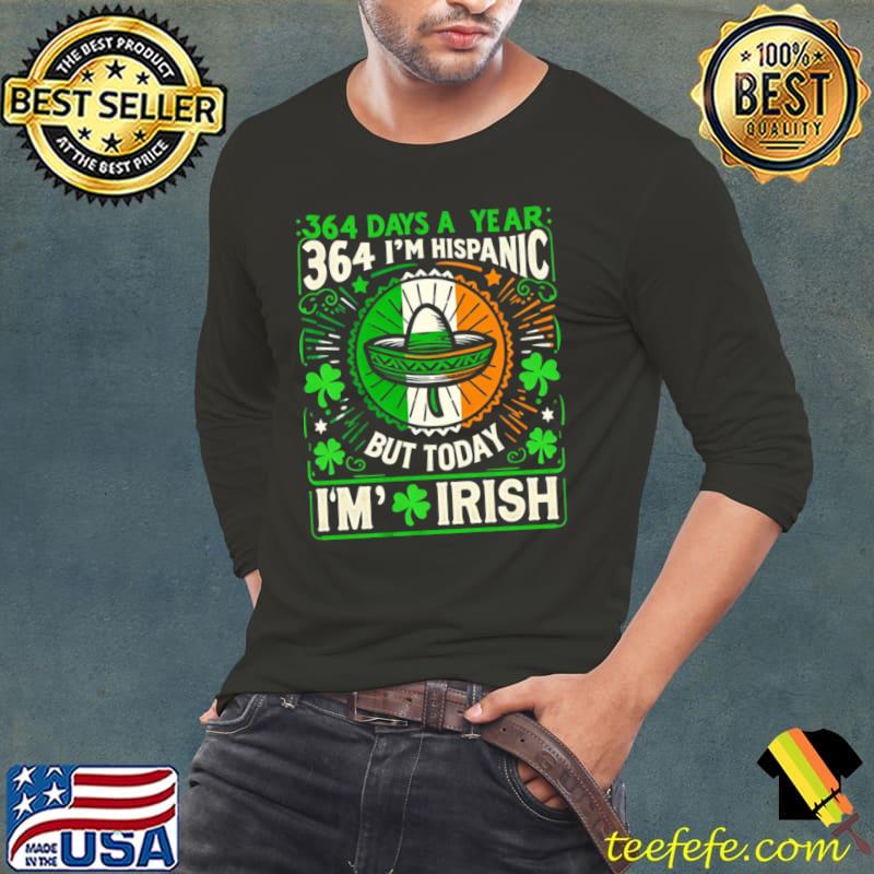 364 days a year I'm Hispanic but today I'm Irish St patrick's Day T-Shirt Long Sleeve Tee 364 days a year I'm Hispanic but today I'm Irish St patrick's Day T-Shirt Long Sleeve Tee