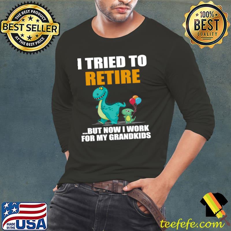 Dinosaur I Tried To Retired But Now I Work For My Grandkids T-Shirt Long Sleeve Tee Dinosaur I Tried To Retired But Now I Work For My Grandkids T-Shirt Long Sleeve Tee