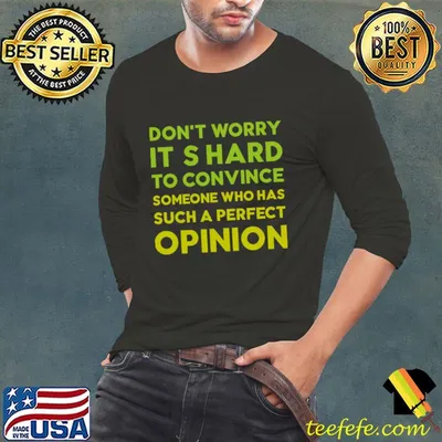 Don't worry it s hard to convince someone who has such a perfect opinion T-Shirt