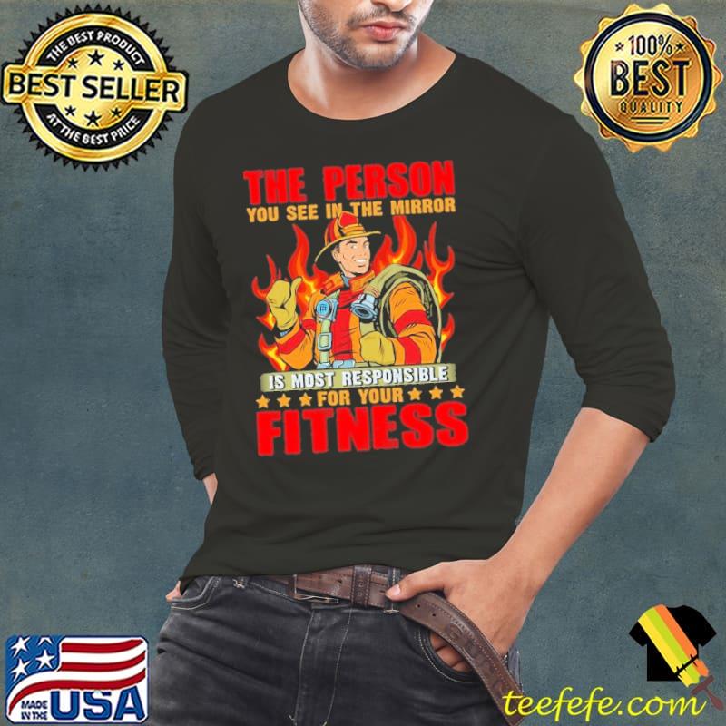 Firefighter you see in the mirror is most responsible fitness shirt