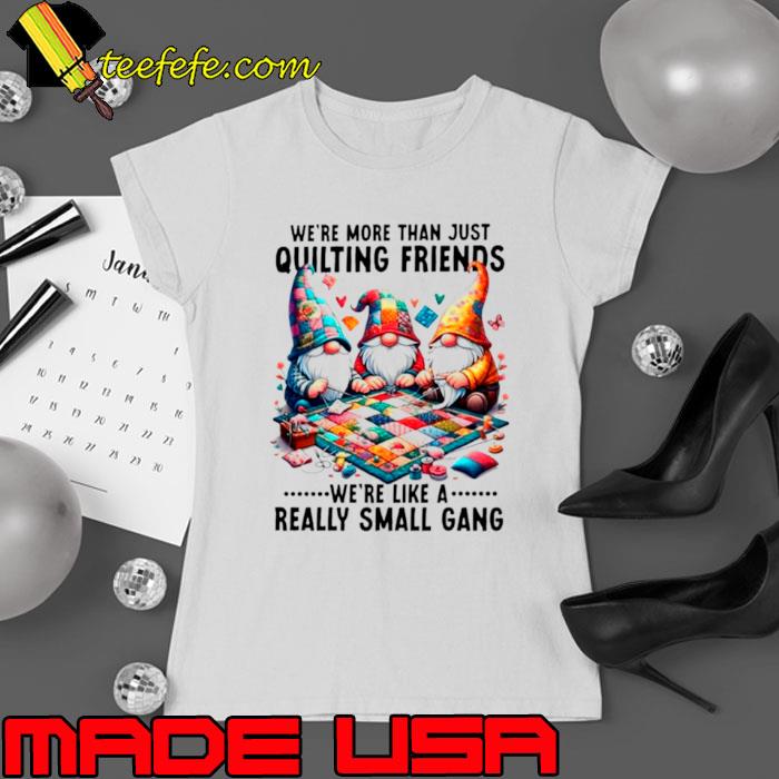 Gnome we’re more than just quilting friends we’re like a really small gang s Ladies tee Gnome we’re more than just quilting friends we’re like a really small gang s Ladies tee