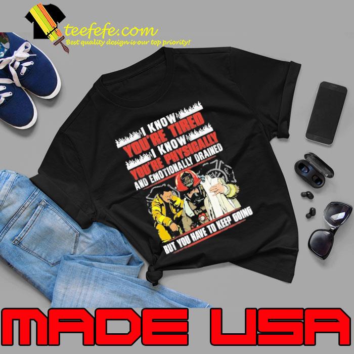 I know you're tired physically emotionally drained but you have firefighter s Unisex I know you're tired physically emotionally drained but you have firefighter s Unisex