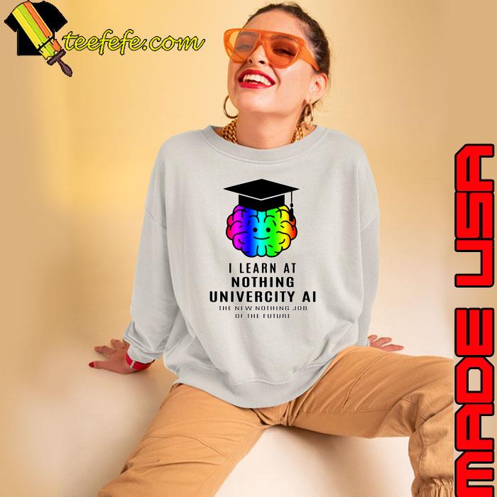I learn at the nothing univercity AI the new nothing jor the future T-Shirt Sweatshirt I learn at the nothing univercity AI the new nothing jor the future T-Shirt Sweatshirt