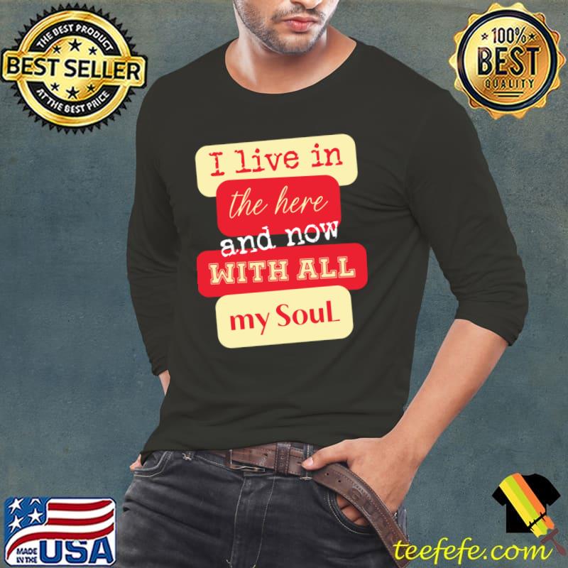 I Live In The Here And Now With All My soul T-Shirt Long Sleeve Tee I Live In The Here And Now With All My soul T-Shirt Long Sleeve Tee