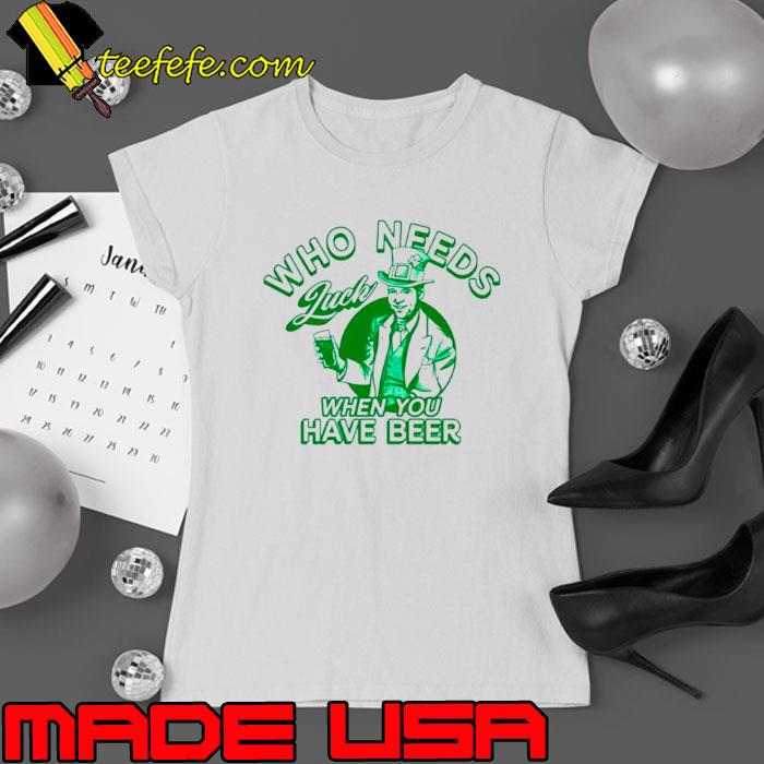 Irish who needs luck when you have beer shirt