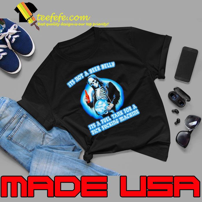 It’s Not A Beer Belly It’s A Fuel Tank For A Dick Sucking Machine Drinking Beer Skeleton s Unisex It’s Not A Beer Belly It’s A Fuel Tank For A Dick Sucking Machine Drinking Beer Skeleton s Unisex
