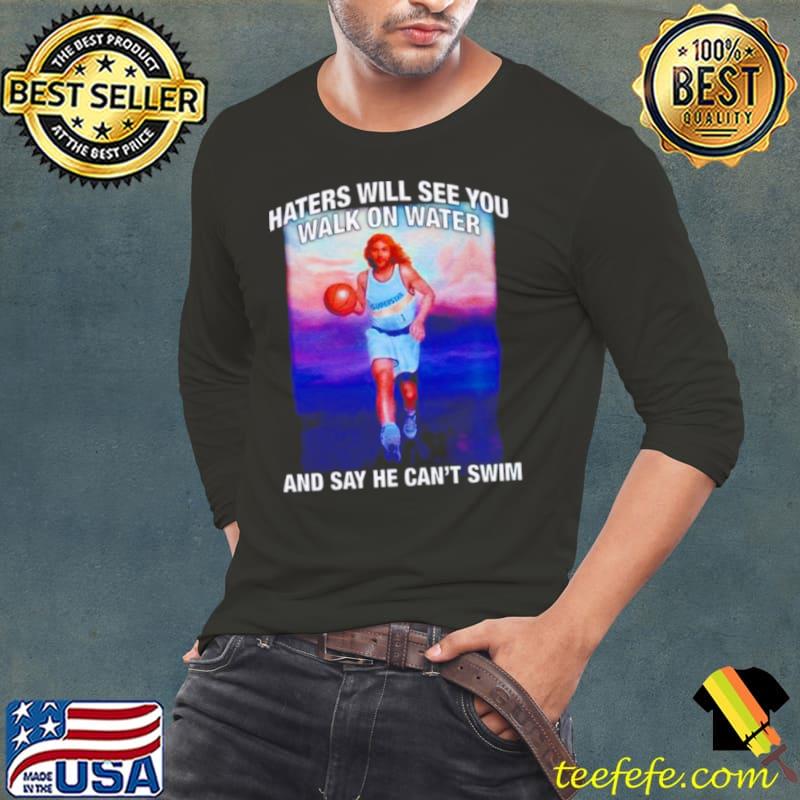 Jesus haters will see you walk on water and say he can’t swim shirt