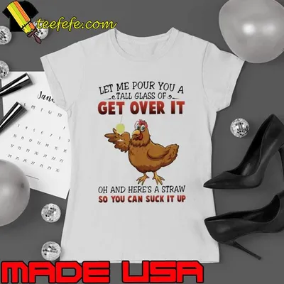 Let Me Pour You A Tall Glass Of Get Over It So You Can Suck CHicken shirt