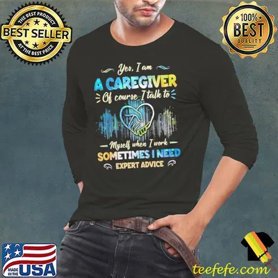 Nice i am a Caregiver Of Course I Talk to my Self when work sometimes need shirt