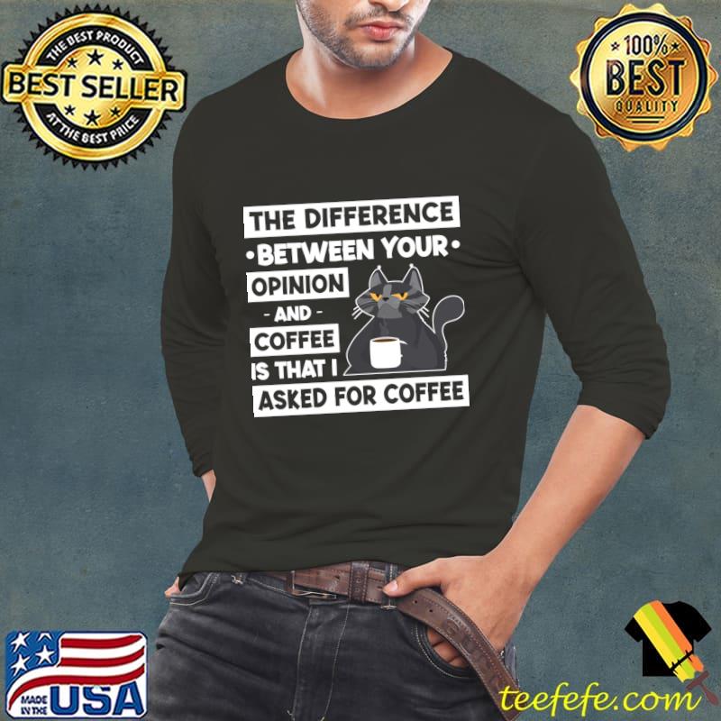 The Difference Between Your Opinion And Coffee Is That I Asked For Coffee Cat T-Shirt Long Sleeve Tee The Difference Between Your Opinion And Coffee Is That I Asked For Coffee Cat T-Shirt Long Sleeve Tee