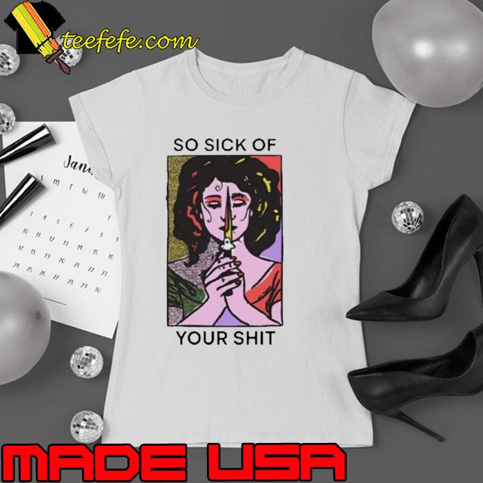 Top so Sick Of Your Shit Shirt Top so Sick Of Your Shit Shirt