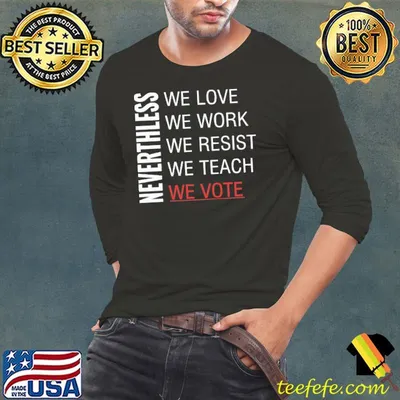 We love we work we resist we teach vote neverthless shirt