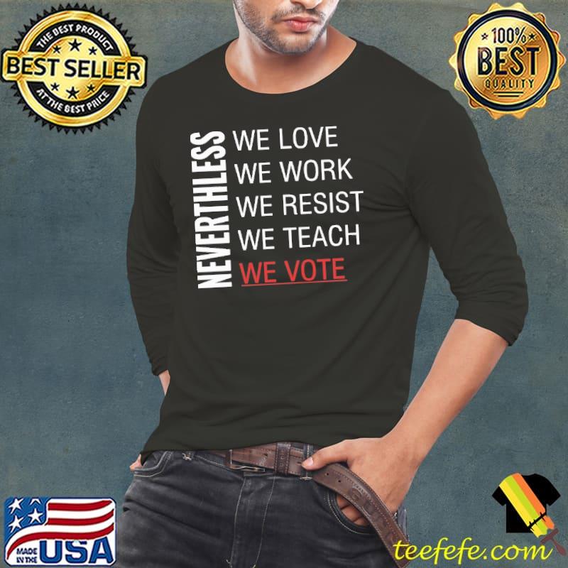 We love we work we resist we teach vote neverthless shirt
