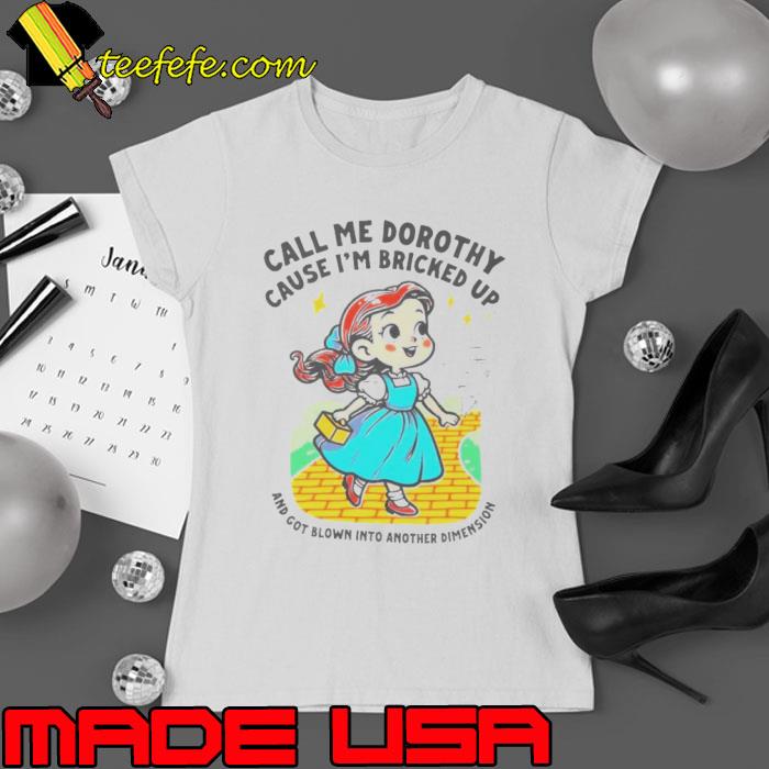 Call Me Dorothy Cause I’m Bricked Up And Got Blown Into Another Dimension Shirt Ladies tee Call Me Dorothy Cause I’m Bricked Up And Got Blown Into Another Dimension Shirt Ladies tee