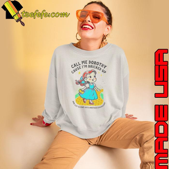 Call Me Dorothy Cause I’m Bricked Up And Got Blown Into Another Dimension Shirt Sweatshirt Call Me Dorothy Cause I’m Bricked Up And Got Blown Into Another Dimension Shirt Sweatshirt