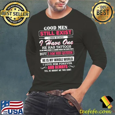 Good men still exist know because have one has tattoos am his queen and always shirt