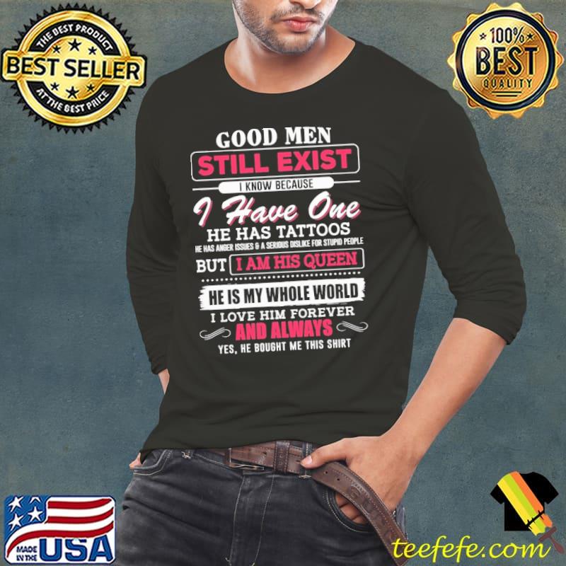 Good men still exist know because have one has tattoos am his queen and always shirt