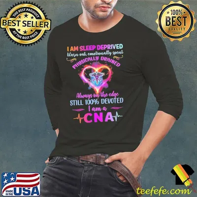 I am sleep deprived worn out physically drained always on the edge still 100 percent devoted CNA shirt