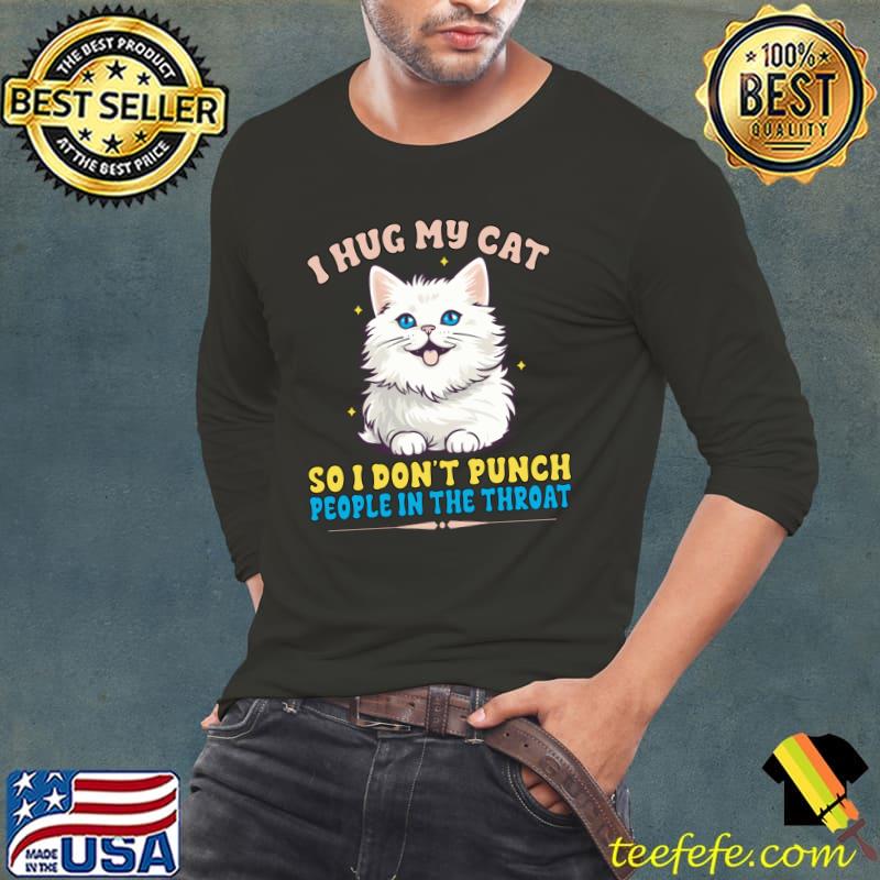 I Hug My Cats So I Don't Punch People The Throat T-Shirt Long Sleeve Tee I Hug My Cats So I Don't Punch People The Throat T-Shirt Long Sleeve Tee