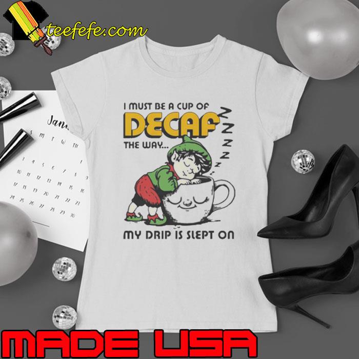 I Must Be A Cup Of Decaf The Way My Drip Is Slept On s Ladies tee I Must Be A Cup Of Decaf The Way My Drip Is Slept On s Ladies tee