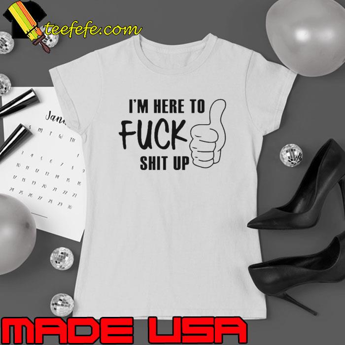 I’m here to fuck shit up s Ladies tee I’m here to fuck shit up s Ladies tee
