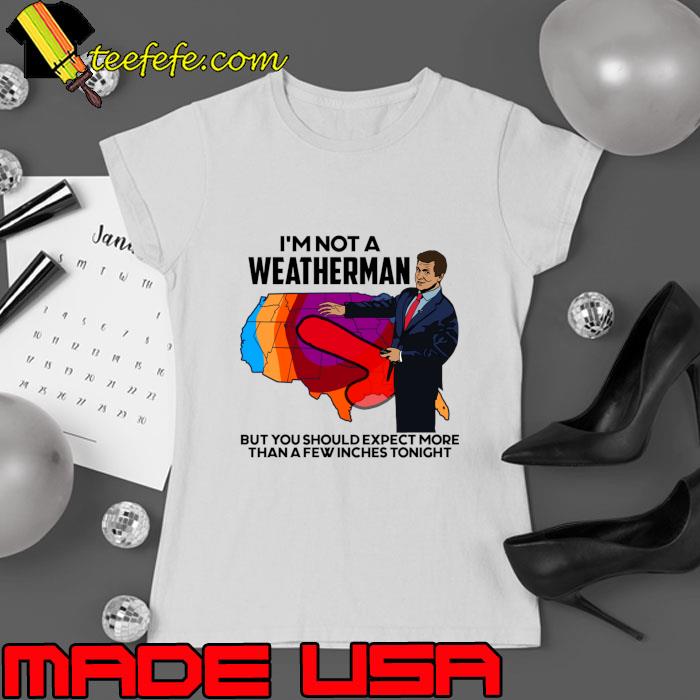 I'm Not a Weatherman But You Can Expect a Few Inches T-Shirt