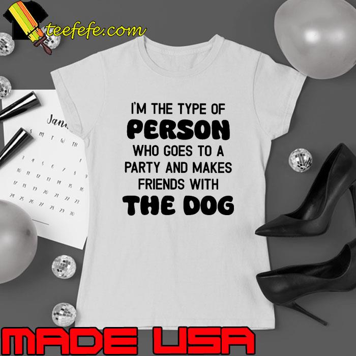 I'm The Type Of Person Who Goes To Party With The Dog shirt