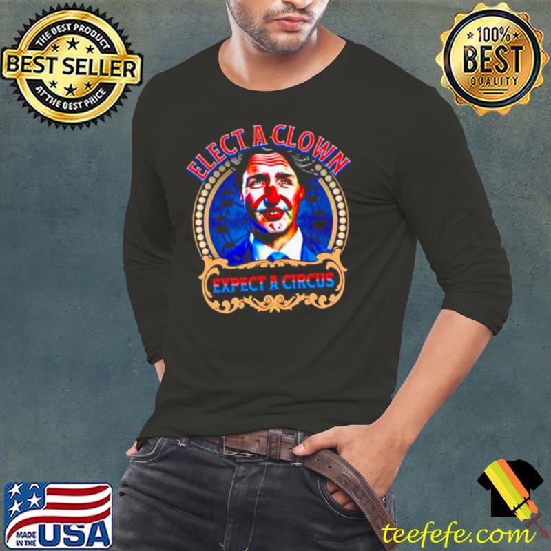 Justin Trudeau elect a clown expect a circus shirt Justin Trudeau elect a clown expect a circus shirt