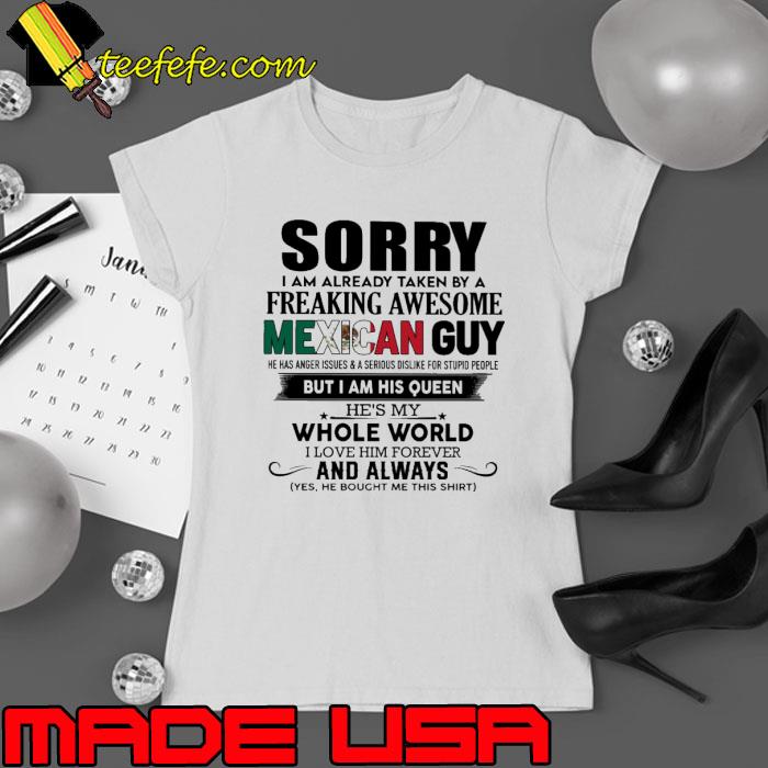Sorry freaking awesome Mexican guy anger issues am his queen whole world shirt