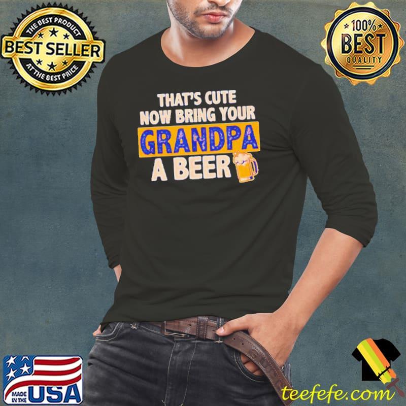 That’s cute now bring your grandpa a beer s Long Sleeve Tee That’s cute now bring your grandpa a beer s Long Sleeve Tee