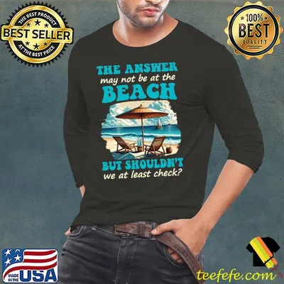 The Answer May Not Be At The Beach But Shouldn't At Least T-Shirt