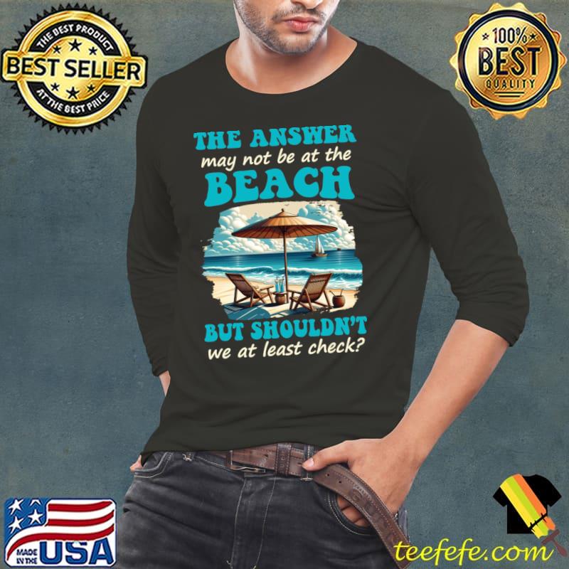 The Answer May Not Be At The Beach But Shouldn't At Least T-Shirt The Answer May Not Be At The Beach But Shouldn't At Least T-Shirt