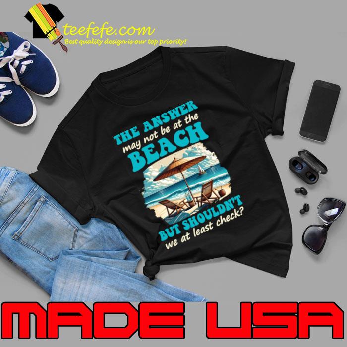 The Answer May Not Be At The Beach But Shouldn't At Least T-Shirt Unisex The Answer May Not Be At The Beach But Shouldn't At Least T-Shirt Unisex
