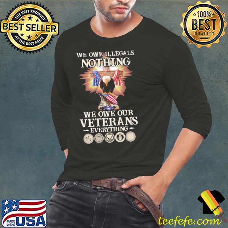 We Owe Illegals Nothing We Owe Our Veterans Everything Ealge shirt