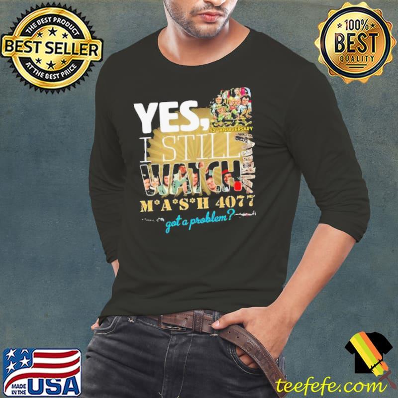 Yes, 52Nd Anniversary I Still Watch Mash 4077 Got A Problem Shirt