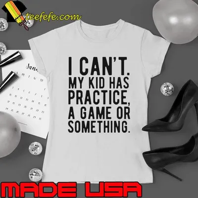 I Cant My Kid Has Practice A Game Or Something Mothers Day Shirt